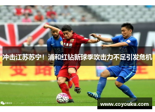 冲击江苏苏宁！浦和红钻新球季攻击力不足引发危机