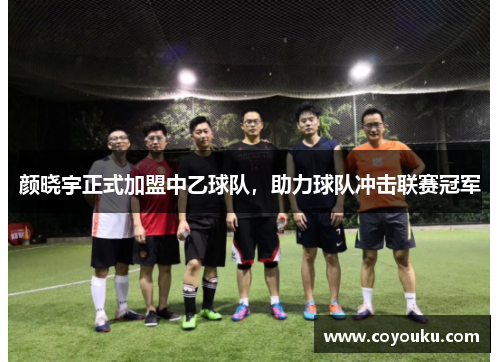 颜晓宇正式加盟中乙球队，助力球队冲击联赛冠军